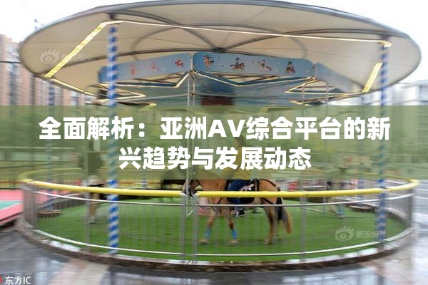 全面解析：亚洲AV综合平台的新兴趋势与发展动态