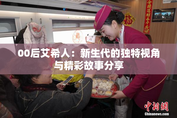 00后艾希人：新生代的独特视角与精彩故事分享
