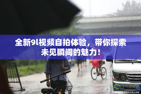 全新9l视频自拍体验，带你探索未见瞬间的魅力！