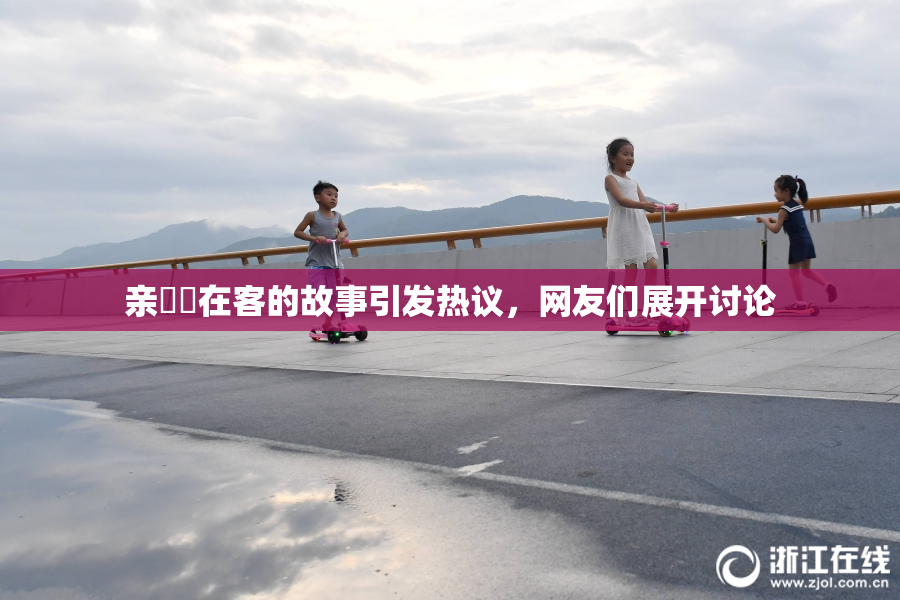 亲妺妺在客的故事引发热议，网友们展开讨论