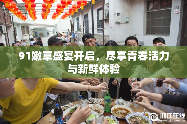 91嫩草盛宴开启，尽享青春活力与新鲜体验