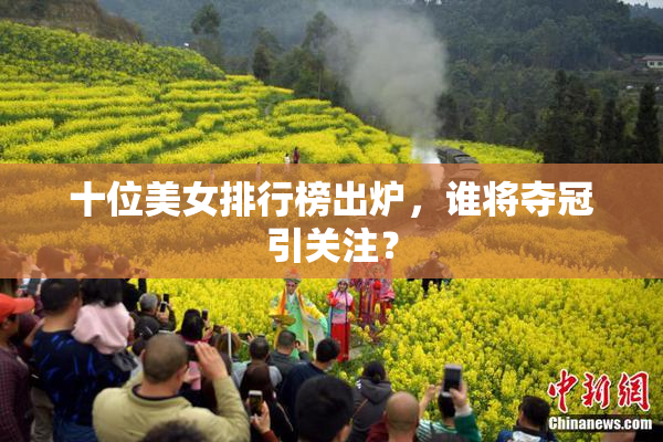 十位美女排行榜出炉，谁将夺冠引关注？