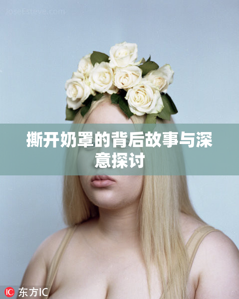 撕开奶罩的背后故事与深意探讨