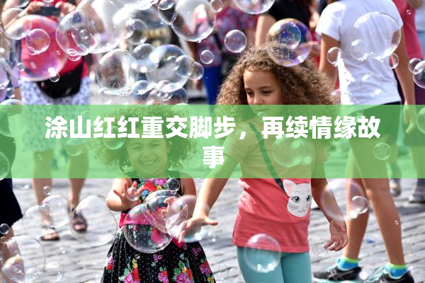 涂山红红重交脚步，再续情缘故事