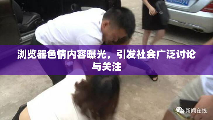 浏览器色情内容曝光，引发社会广泛讨论与关注