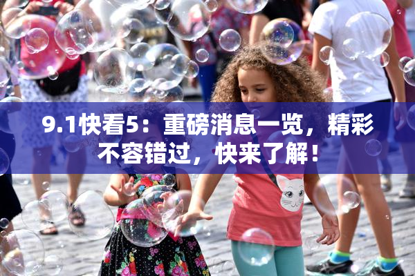 9.1快看5：重磅消息一览，精彩不容错过，快来了解！