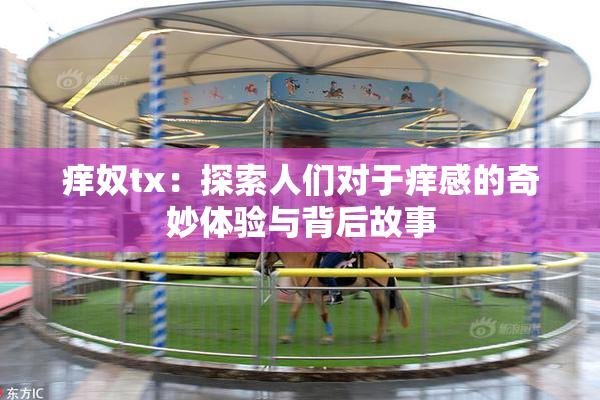 痒奴tx：探索人们对于痒感的奇妙体验与背后故事
