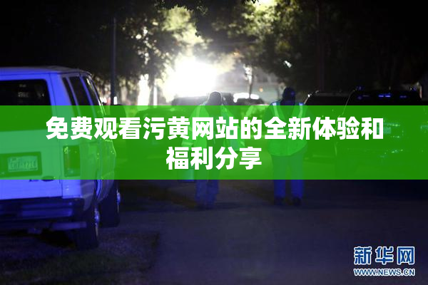 免费观看污黄网站的全新体验和福利分享