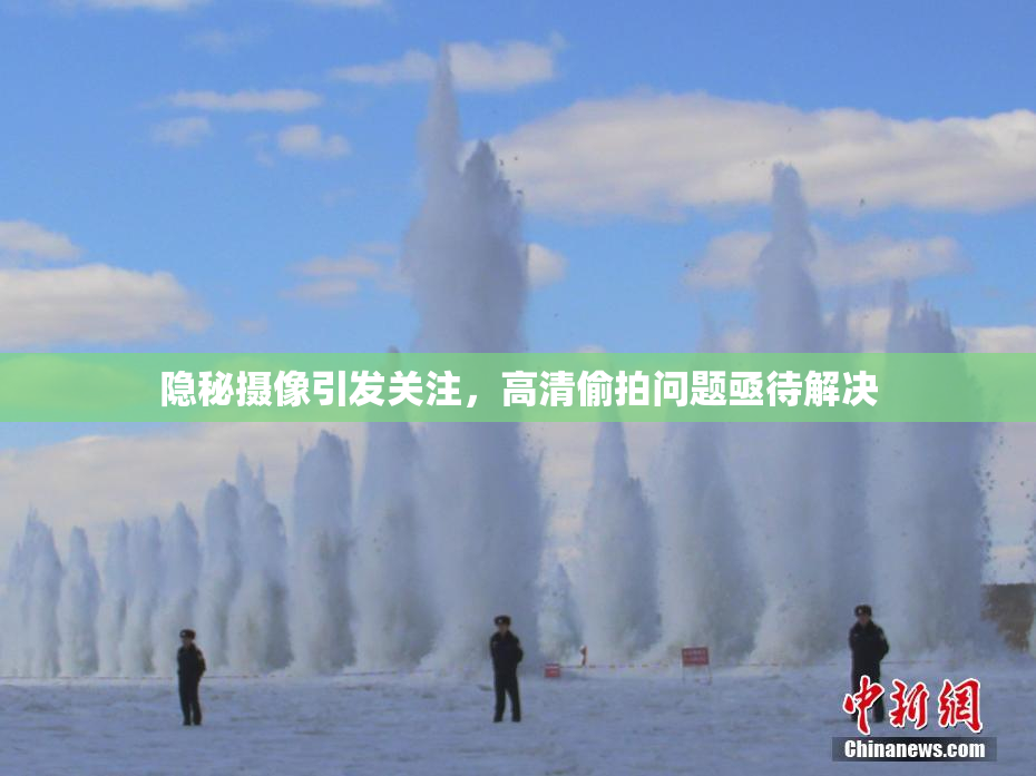 隐秘摄像引发关注，高清偷拍问题亟待解决