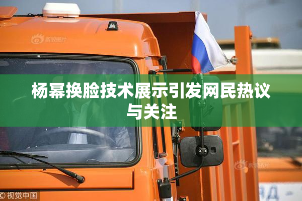 杨幂换脸技术展示引发网民热议与关注