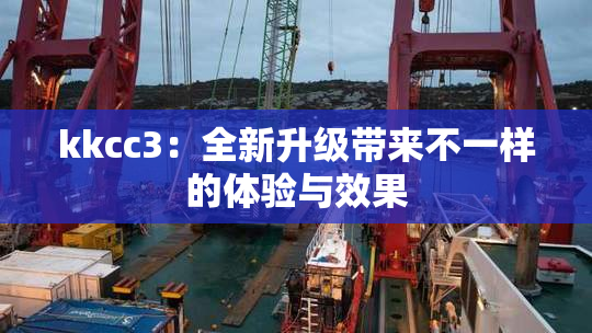 kkcc3：全新升级带来不一样的体验与效果