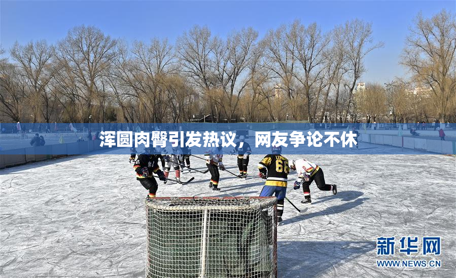 浑圆肉臀引发热议，网友争论不休