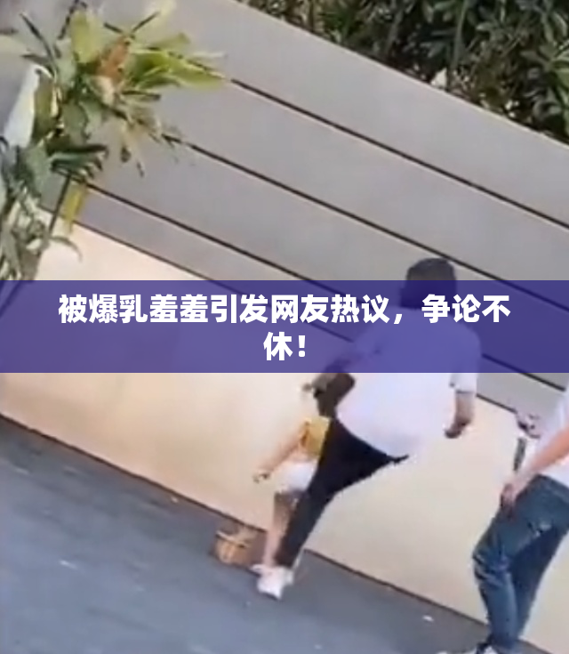 被爆乳羞羞引发网友热议，争论不休！