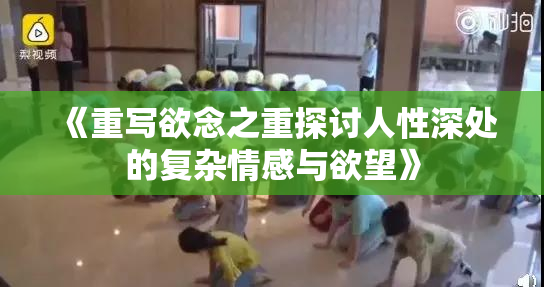 《重写欲念之重探讨人性深处的复杂情感与欲望》