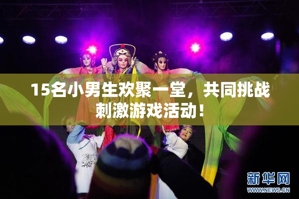 15名小男生欢聚一堂，共同挑战刺激游戏活动！