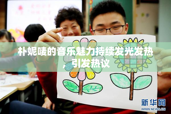 朴妮唛的音乐魅力持续发光发热，引发热议