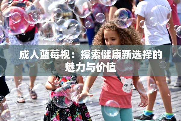 成人蓝莓视：探索健康新选择的魅力与价值