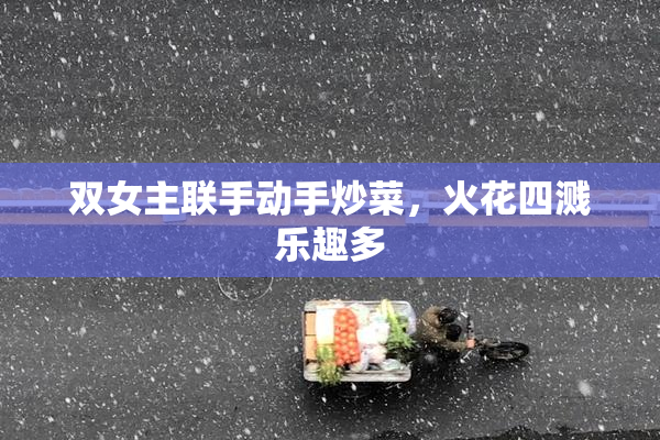 双女主联手动手炒菜，火花四溅乐趣多