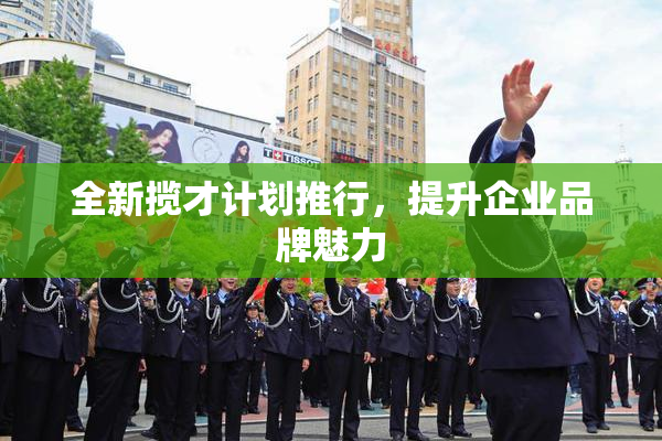 全新揽才计划推行，提升企业品牌魅力