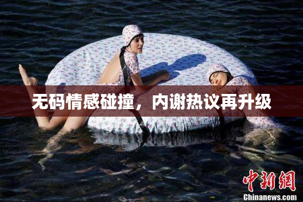 无码情感碰撞，内谢热议再升级