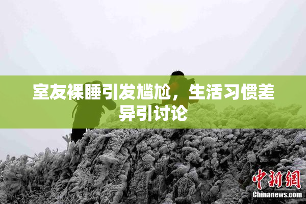 室友裸睡引发尴尬，生活习惯差异引讨论