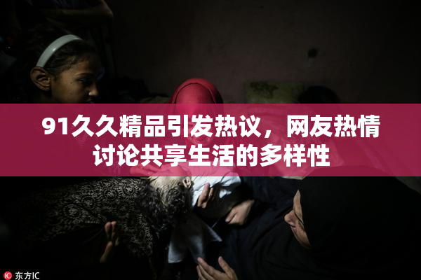 91久久精品引发热议，网友热情讨论共享生活的多样性