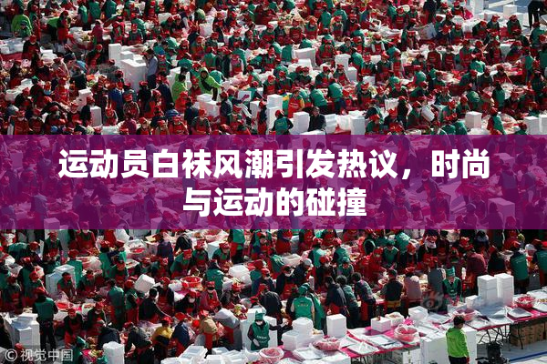 运动员白袜风潮引发热议，时尚与运动的碰撞