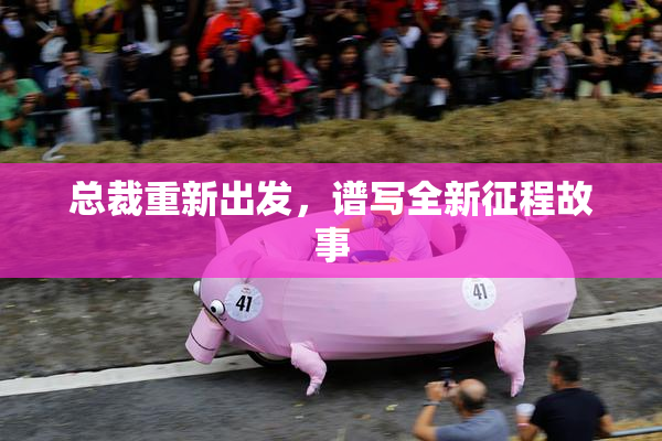 总裁重新出发，谱写全新征程故事