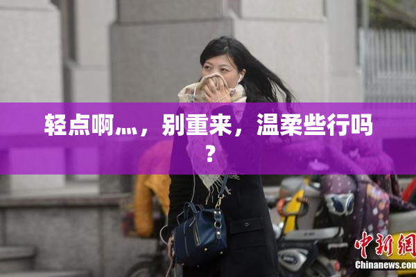 轻点啊灬，别重来，温柔些行吗？