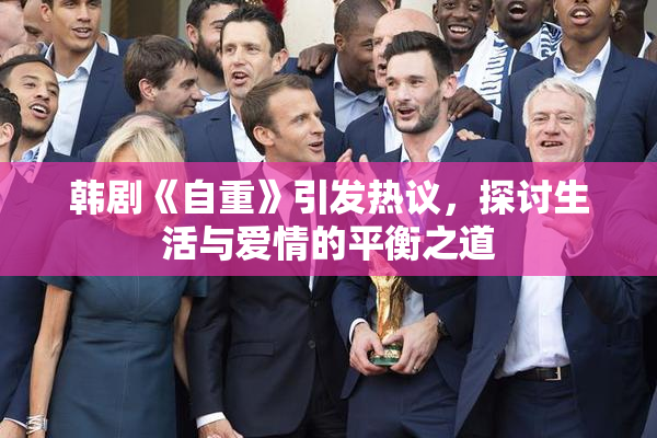 韩剧《自重》引发热议，探讨生活与爱情的平衡之道