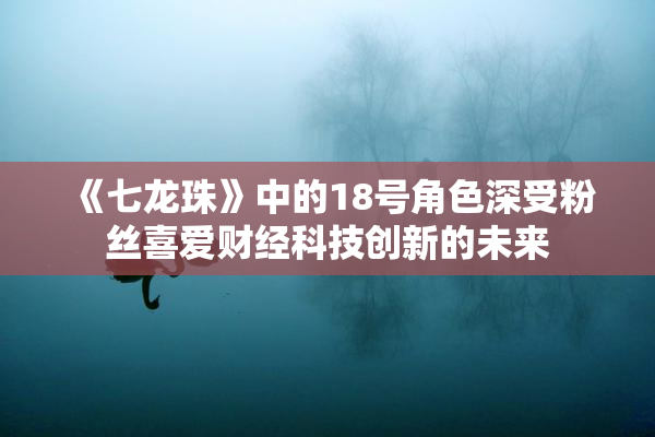 《七龙珠》中的18号角色深受粉丝喜爱财经科技创新的未来