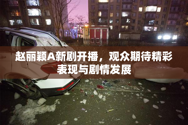 赵丽颖A新剧开播，观众期待精彩表现与剧情发展