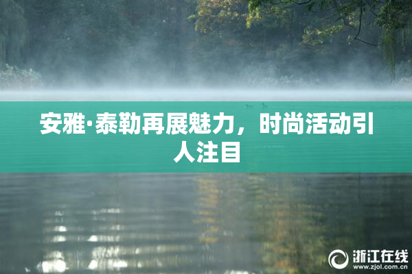 安雅·泰勒再展魅力，时尚活动引人注目