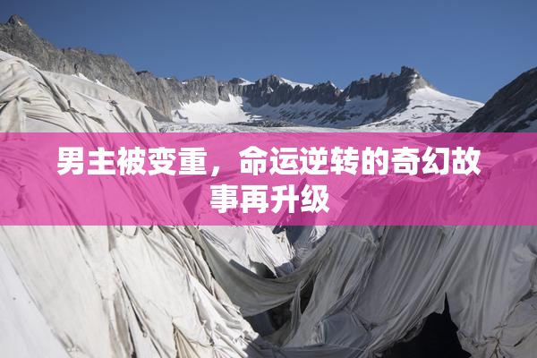 男主被变重，命运逆转的奇幻故事再升级