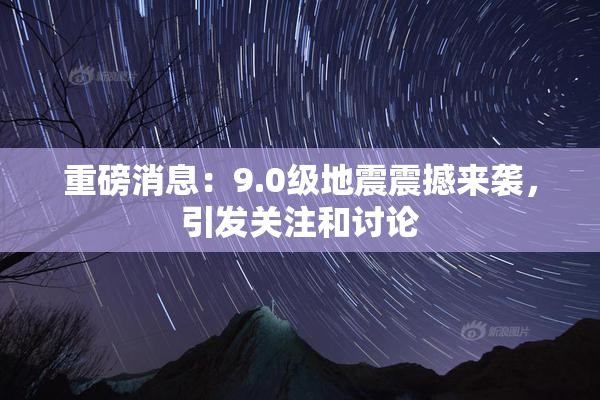 重磅消息：9.0级地震震撼来袭，引发关注和讨论