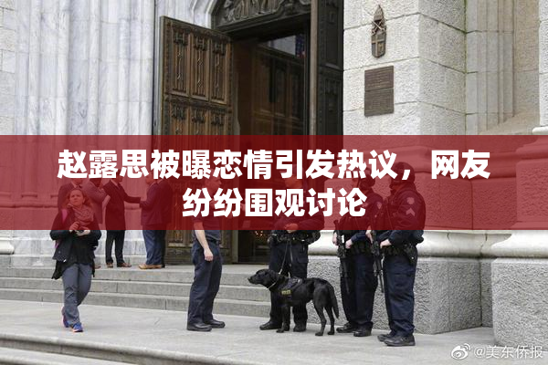 赵露思被曝恋情引发热议，网友纷纷围观讨论
