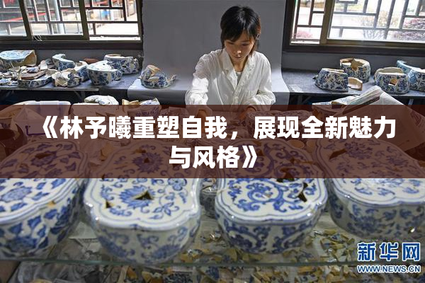 《林予曦重塑自我，展现全新魅力与风格》