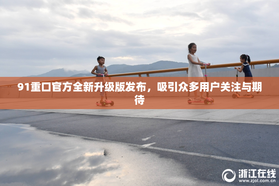 91重口官方全新升级版发布，吸引众多用户关注与期待