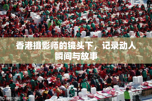 香港摄影师的镜头下，记录动人瞬间与故事