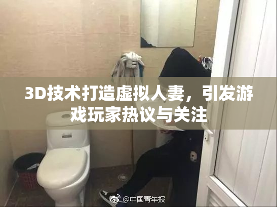 3D技术打造虚拟人妻，引发游戏玩家热议与关注
