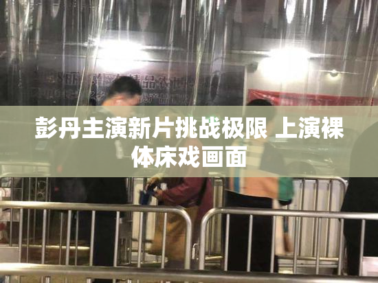 彭丹主演新片挑战极限 上演裸体床戏画面