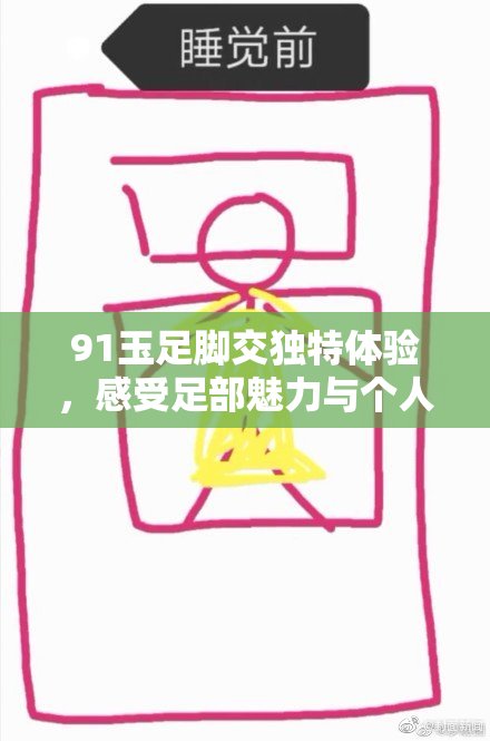 91玉足脚交独特体验，感受足部魅力与个人交互的完美结合！