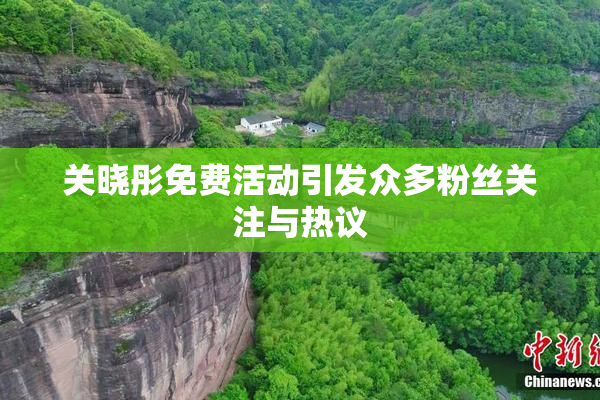 关晓彤免费活动引发众多粉丝关注与热议
