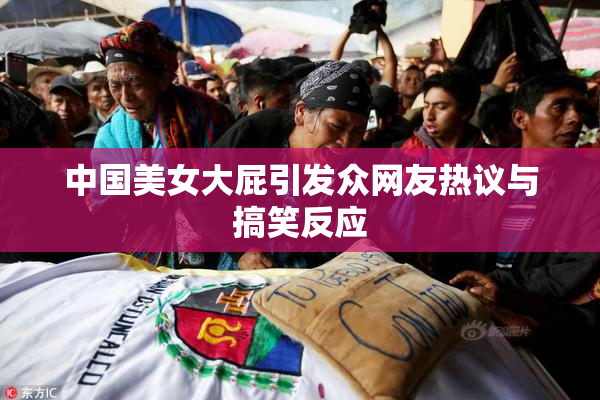 中国美女大屁引发众网友热议与搞笑反应