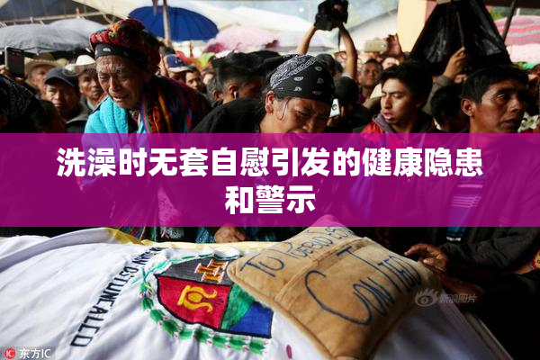 洗澡时无套自慰引发的健康隐患和警示
