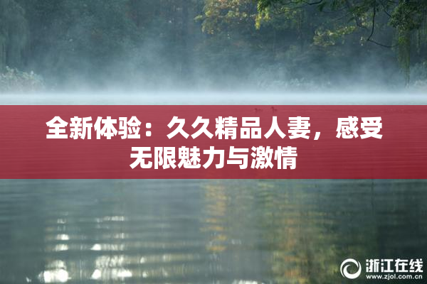 全新体验：久久精品人妻，感受无限魅力与激情