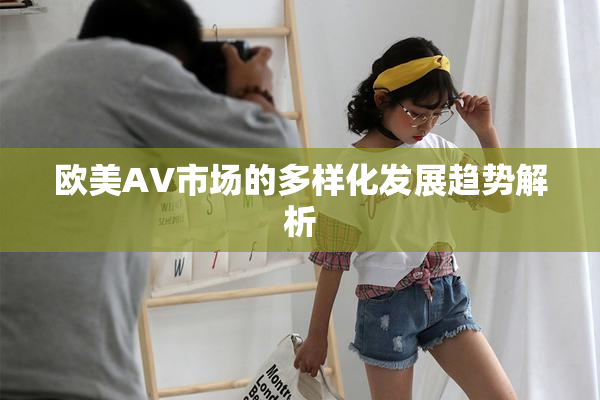 欧美AV市场的多样化发展趋势解析