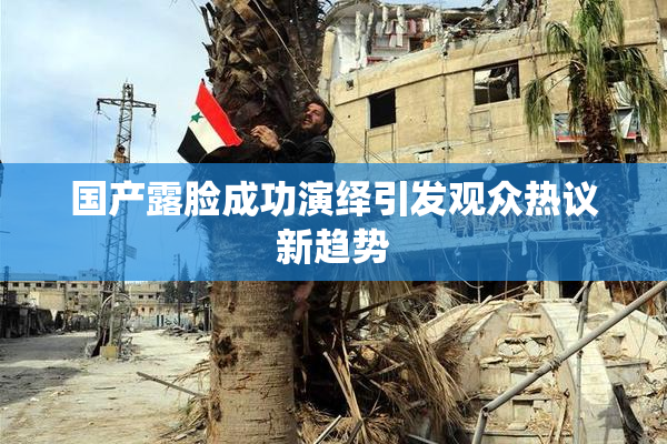 国产露脸成功演绎引发观众热议新趋势
