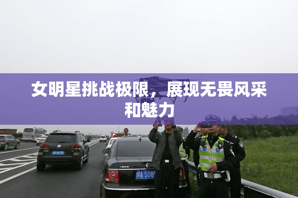 女明星挑战极限，展现无畏风采和魅力
