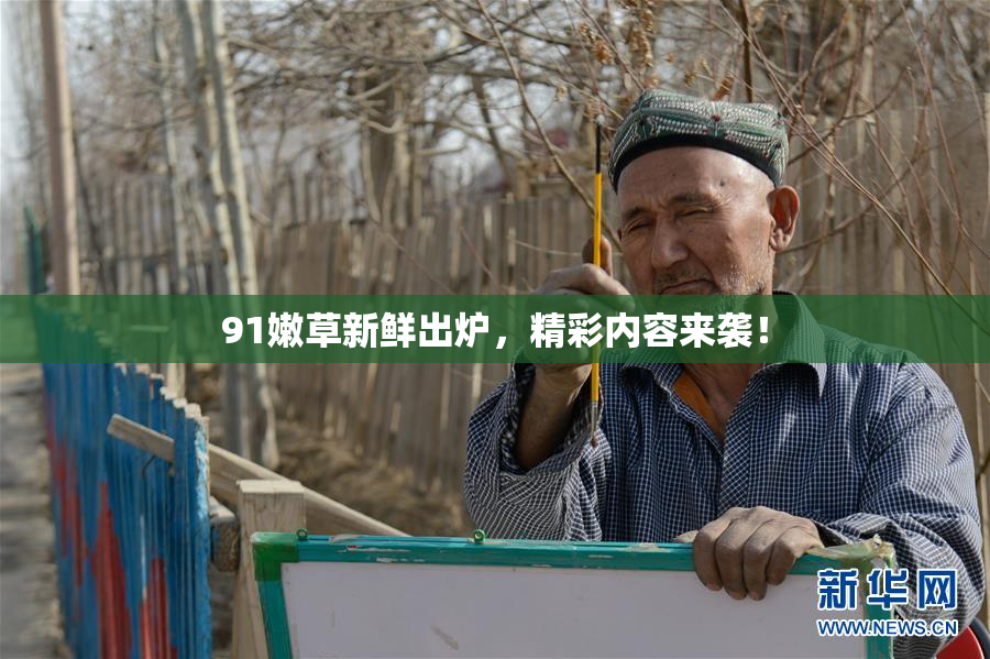 91嫩草新鲜出炉，精彩内容来袭！
